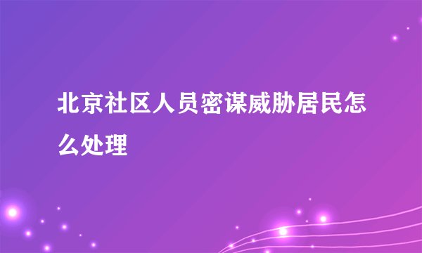 北京社区人员密谋威胁居民怎么处理