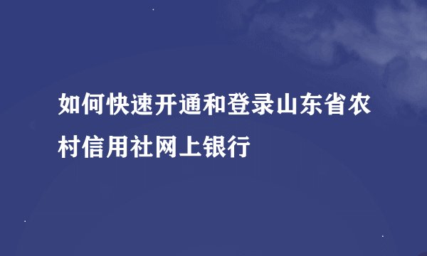 如何快速开通和登录山东省农村信用社网上银行