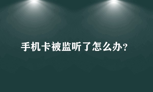 手机卡被监听了怎么办？