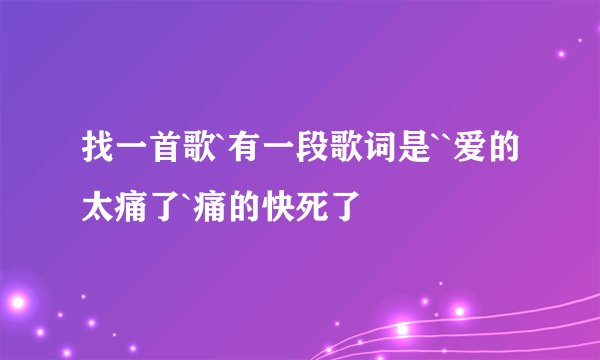 找一首歌`有一段歌词是``爱的太痛了`痛的快死了