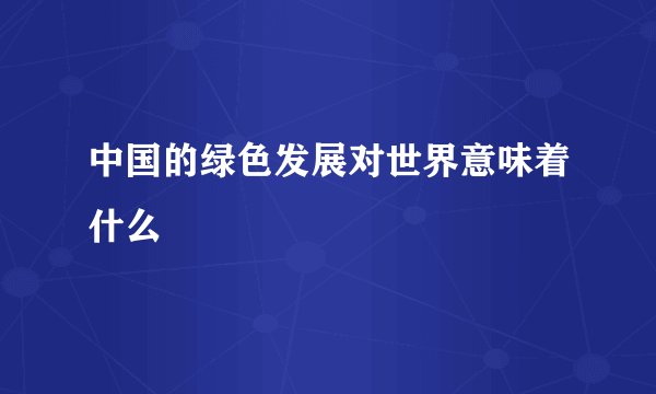 中国的绿色发展对世界意味着什么