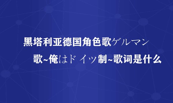 黑塔利亚德国角色歌ゲルマン賛歌~俺はドイツ制~歌词是什么