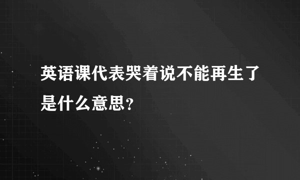 英语课代表哭着说不能再生了是什么意思？