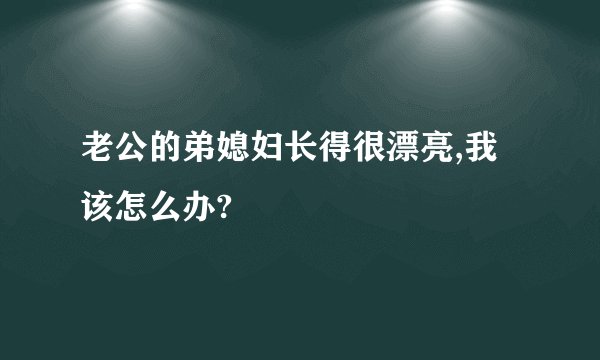 老公的弟媳妇长得很漂亮,我该怎么办?
