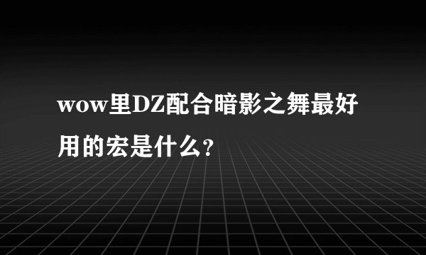wow里DZ配合暗影之舞最好用的宏是什么？