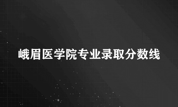 峨眉医学院专业录取分数线