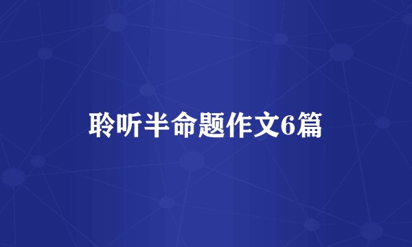 聆听半命题作文6篇