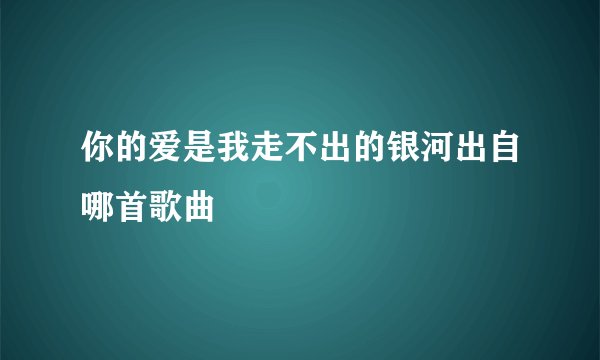 你的爱是我走不出的银河出自哪首歌曲
