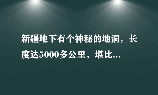 新疆地下有个神秘的地洞，长度达5000多公里，堪比万里长城，却鲜为人知！