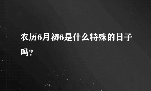 农历6月初6是什么特殊的日子吗？