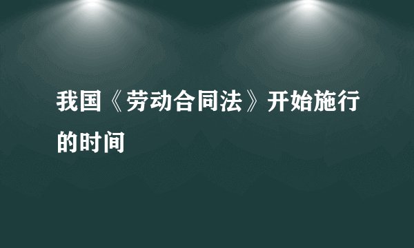 我国《劳动合同法》开始施行的时间