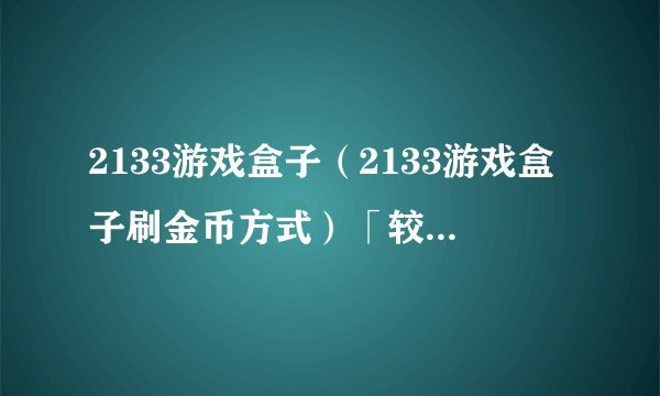 2133游戏盒子（2133游戏盒子刷金币方式）「较多评论」
