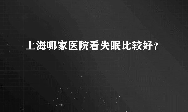 上海哪家医院看失眠比较好？