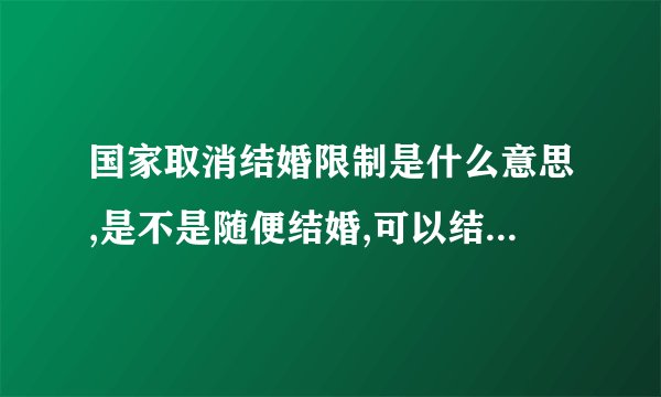 国家取消结婚限制是什么意思,是不是随便结婚,可以结几次婚,可以重婚？