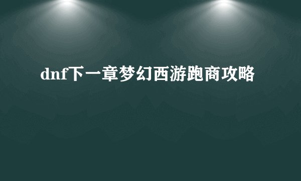 dnf下一章梦幻西游跑商攻略