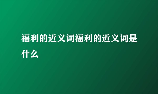 福利的近义词福利的近义词是什么