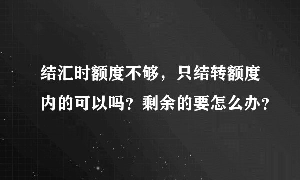 结汇时额度不够，只结转额度内的可以吗？剩余的要怎么办？