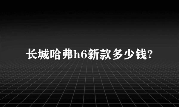 长城哈弗h6新款多少钱?
