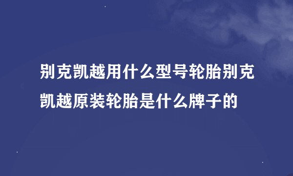 别克凯越用什么型号轮胎别克凯越原装轮胎是什么牌子的