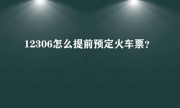 12306怎么提前预定火车票？