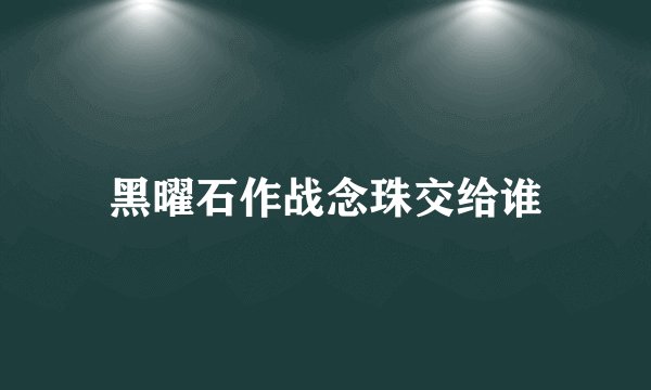 黑曜石作战念珠交给谁