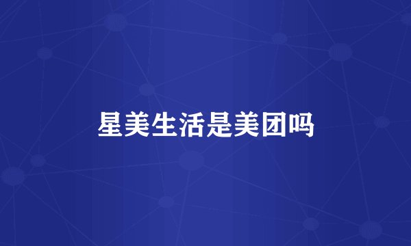 星美生活是美团吗