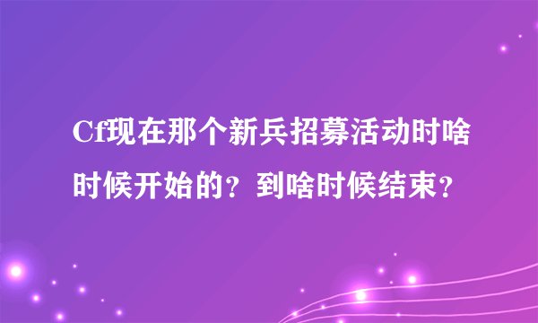 Cf现在那个新兵招募活动时啥时候开始的?到啥时候结束?