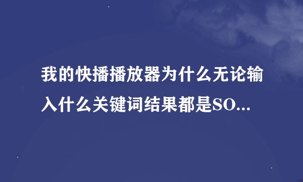 我的快播播放器为什么无论输入什么关键词结果都是SOSO的搜索结果呢 而且没有连接快拨播放器的地址