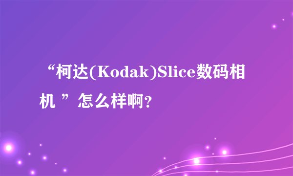 “柯达(Kodak)Slice数码相机 ”怎么样啊？