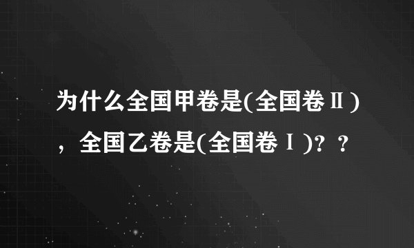 为什么全国甲卷是(全国卷Ⅱ)，全国乙卷是(全国卷Ⅰ)？？