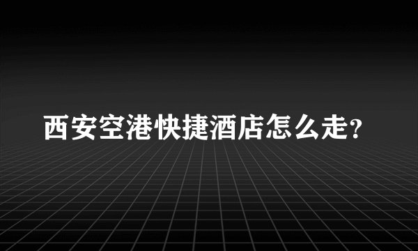 西安空港快捷酒店怎么走？