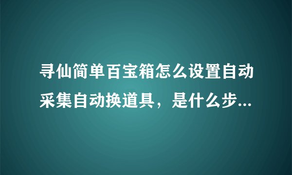 寻仙简单百宝箱怎么设置自动采集自动换道具，是什么步骤，麻烦知道的请说下，说清楚点，可以加分！