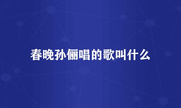 春晚孙俪唱的歌叫什么
