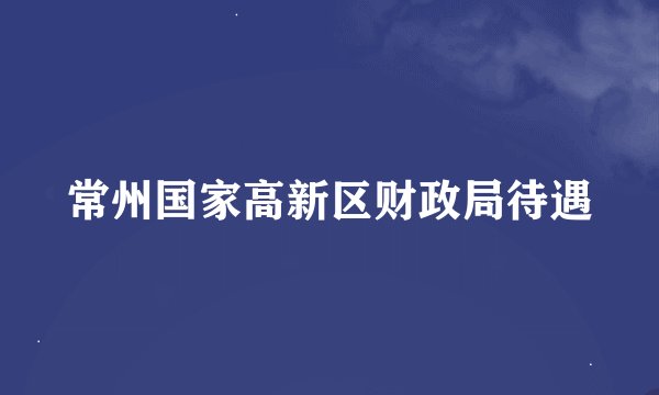 常州国家高新区财政局待遇