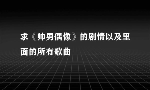 求《帅男偶像》的剧情以及里面的所有歌曲