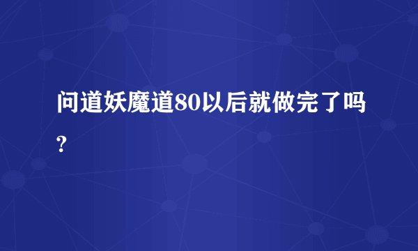 问道妖魔道80以后就做完了吗?