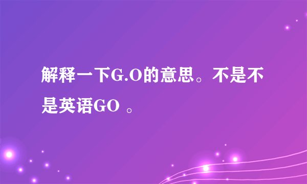 解释一下G.O的意思。不是不是英语GO 。