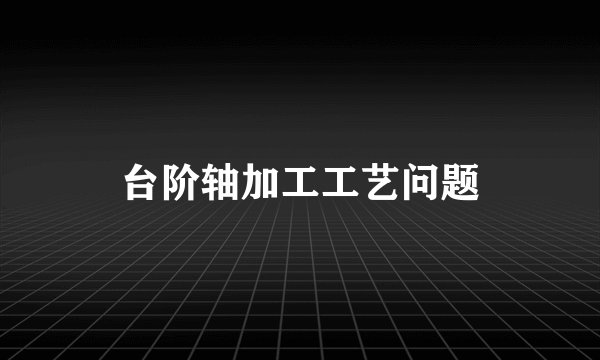台阶轴加工工艺问题
