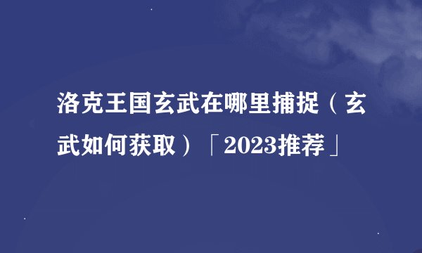 洛克王国玄武在哪里捕捉（玄武如何获取）「2023推荐」