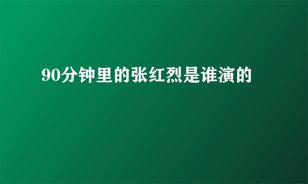 90分钟里的张红烈是谁演的