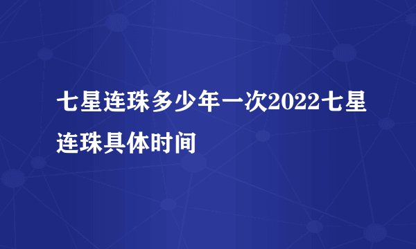 七星连珠多少年一次2022七星连珠具体时间