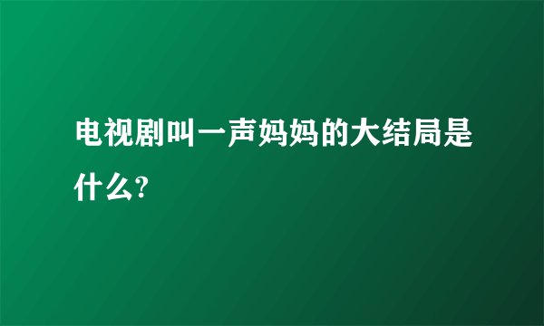 电视剧叫一声妈妈的大结局是什么?