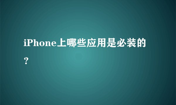 iPhone上哪些应用是必装的？