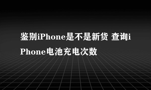 鉴别iPhone是不是新货 查询iPhone电池充电次数