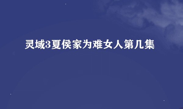 灵域3夏侯家为难女人第几集