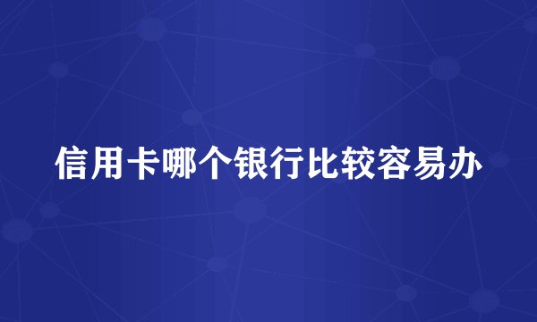 信用卡哪个银行比较容易办