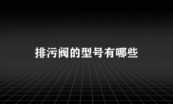 排污阀的型号有哪些