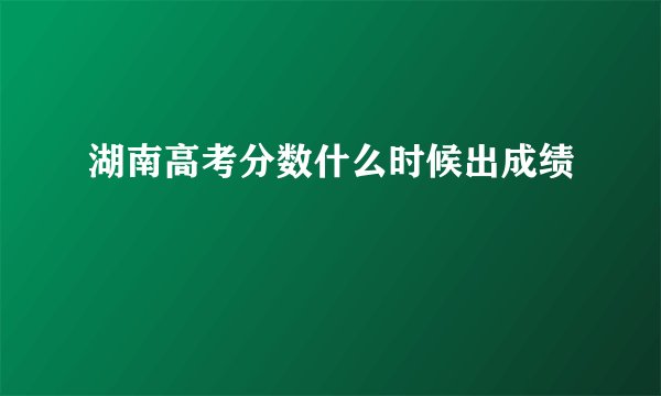 湖南高考分数什么时候出成绩