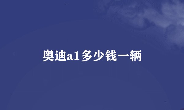 奥迪a1多少钱一辆