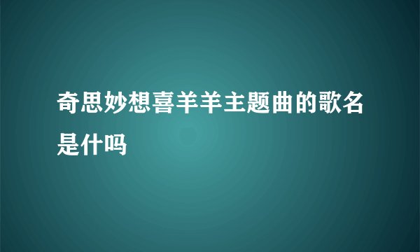 奇思妙想喜羊羊主题曲的歌名是什吗